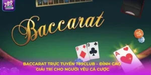 Trải Nghiệm Baccarat Trực Tuyến 789CLUB – Đơn Giản, Nhanh Thắng, Thưởng Lớn