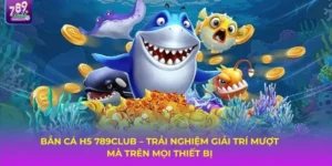 Khám Phá Bắn Cá H5 789Club – Phiên Bản Săn Cá Online Đỉnh Cao