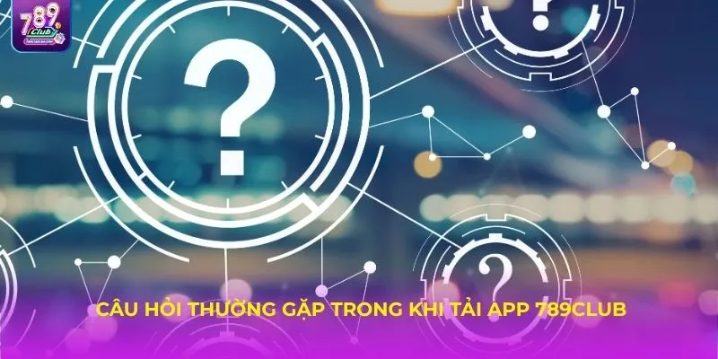 Câu hỏi thường gặp trong khi tải app 789Club
