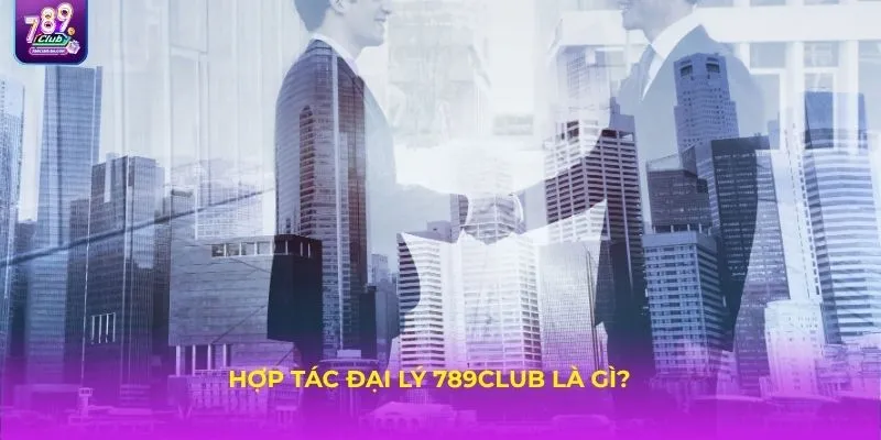 Hợp tác đại lý 789Club là gì?