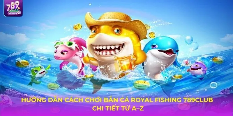 Hướng dẫn cách chơi bắn cá Royal Fishing 789CLUB chi tiết từ A–Z