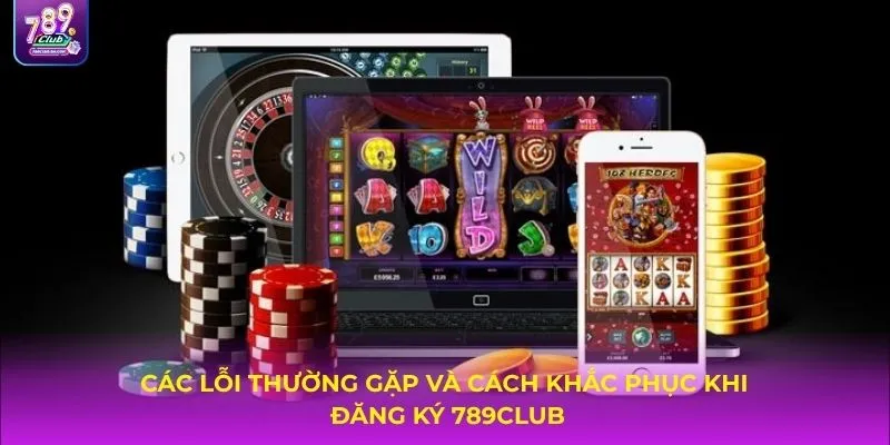 Các lỗi thường gặp và cách khắc phục khi đăng ký 789Club