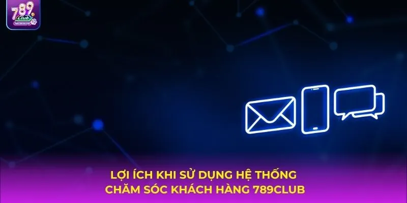 Lợi ích khi sử dụng hệ thống chăm sóc khách hàng 789CLUB