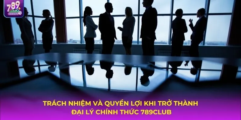 Trách nhiệm và quyền lợi khi trở thành đại lý chính thức 789Club